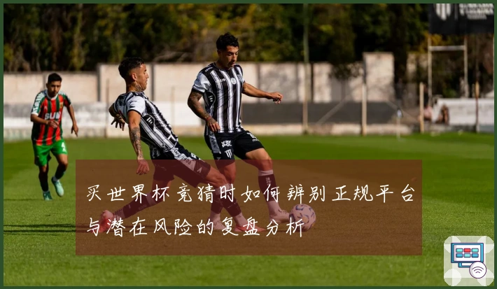 买世界杯竞猜时如何辨别正规平台与潜在风险的复盘分析