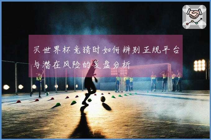 买世界杯竞猜时如何辨别正规平台与潜在风险的复盘分析
