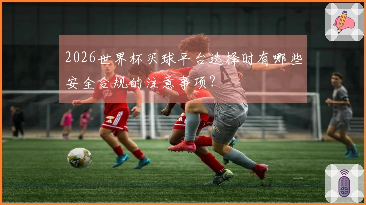 2026世界杯买球平台选择时有哪些安全合规的注意事项？