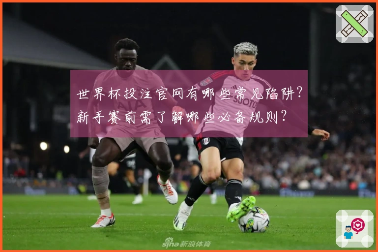 世界杯投注官网有哪些常见陷阱？新手赛前需了解哪些必备规则？