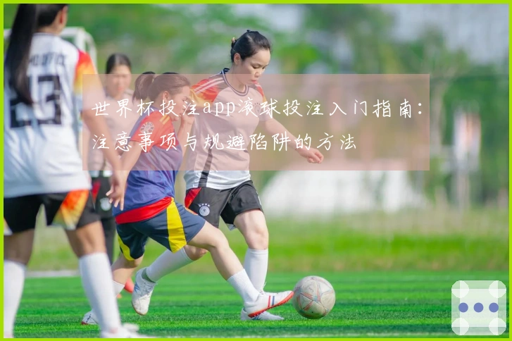 世界杯投注app滚球投注入门指南：注意事项与规避陷阱的方法