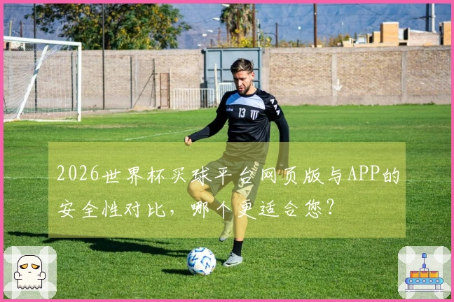 2026世界杯买球平台网页版与APP的安全性对比，哪个更适合您？