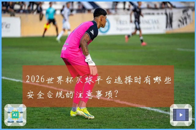 2026世界杯买球平台选择时有哪些安全合规的注意事项？