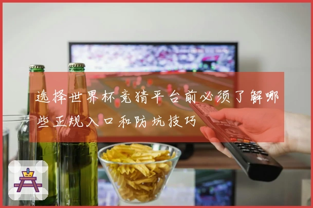 选择世界杯竞猜平台前必须了解哪些正规入口和防坑技巧